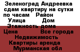Зеленоград,Андреевка сдам квартиру на сутки по часам › Район ­ 1 412 › Улица ­ 14 › Дом ­ 12 › Этажность дома ­ 12 › Цена ­ 2 000 - Все города Недвижимость » Квартиры аренда   . Мурманская обл.,Кандалакша г.